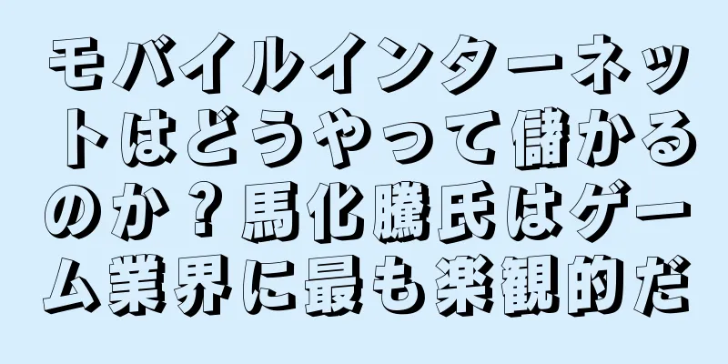モバイルインターネットはどうやって儲かるのか？馬化騰氏はゲーム業界に最も楽観的だ