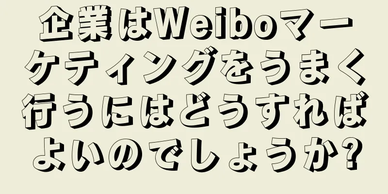 企業はWeiboマーケティングをうまく行うにはどうすればよいのでしょうか?