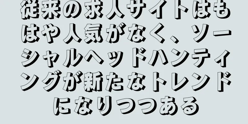 従来の求人サイトはもはや人気がなく、ソーシャルヘッドハンティングが新たなトレンドになりつつある