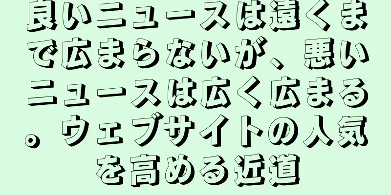 良いニュースは遠くまで広まらないが、悪いニュースは広く広まる。ウェブサイトの人気を高める近道