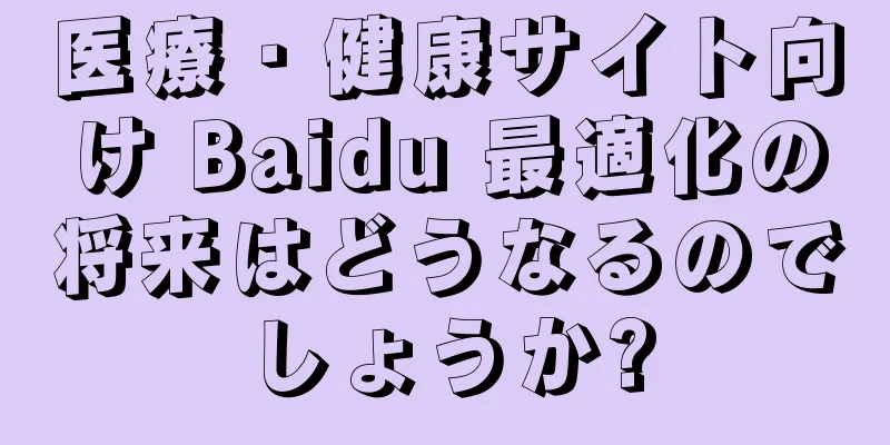 医療・健康サイト向け Baidu 最適化の将来はどうなるのでしょうか?