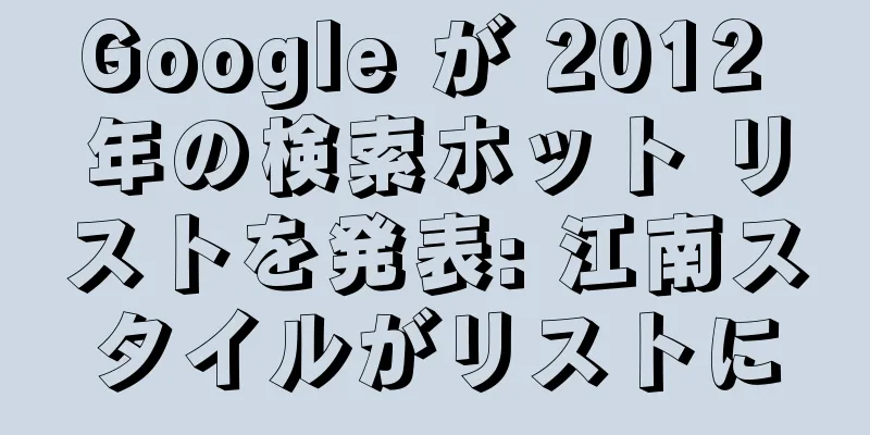 Google が 2012 年の検索ホット リストを発表: 江南スタイルがリストに