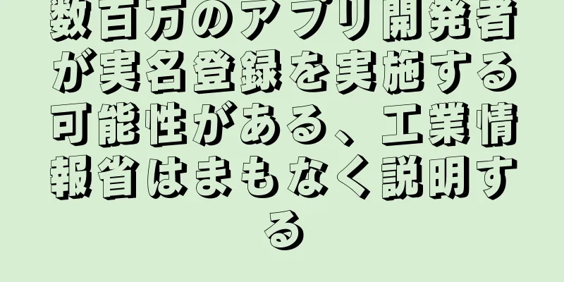 数百万のアプリ開発者が実名登録を実施する可能性がある、工業情報省はまもなく説明する
