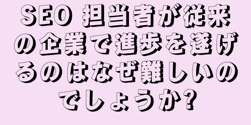 SEO 担当者が従来の企業で進歩を遂げるのはなぜ難しいのでしょうか?