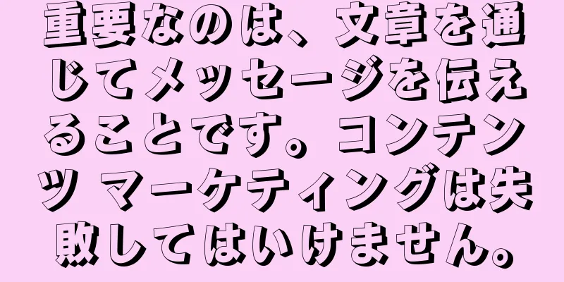 重要なのは、文章を通じてメッセージを伝えることです。コンテンツ マーケティングは失敗してはいけません。