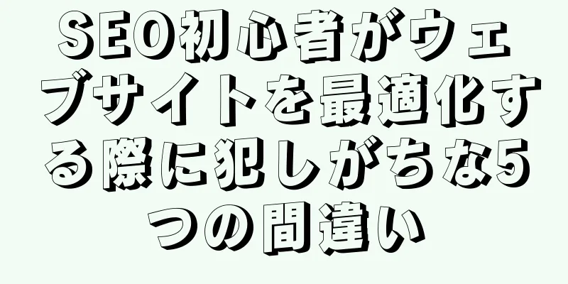 SEO初心者がウェブサイトを最適化する際に犯しがちな5つの間違い