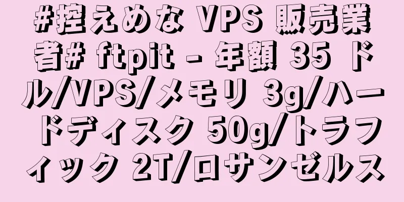 #控えめな VPS 販売業者# ftpit - 年額 35 ドル/VPS/メモリ 3g/ハードディスク 50g/トラフィック 2T/ロサンゼルス