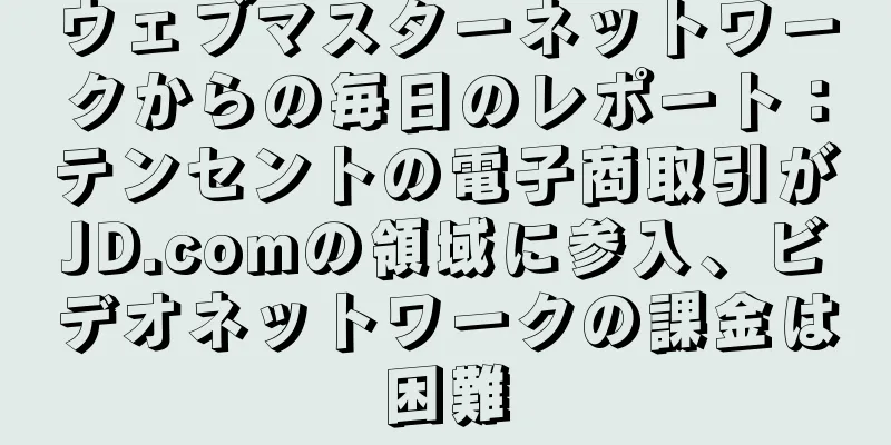 ウェブマスターネットワークからの毎日のレポート：テンセントの電子商取引がJD.comの領域に参入、ビデオネットワークの課金は困難