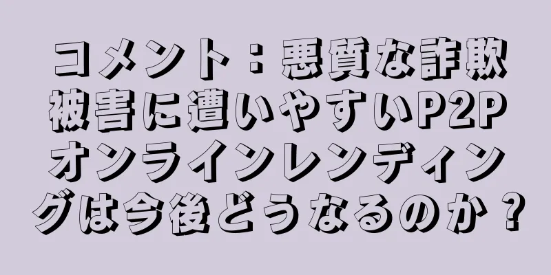 コメント：悪質な詐欺被害に遭いやすいP2Pオンラインレンディングは今後どうなるのか？