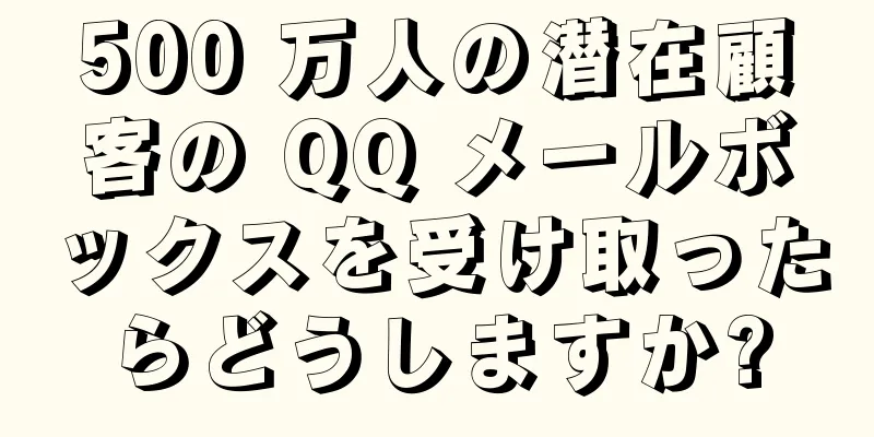 500 万人の潜在顧客の QQ メールボックスを受け取ったらどうしますか?
