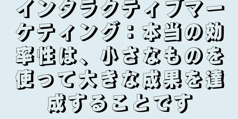 インタラクティブマーケティング：本当の効率性は、小さなものを使って大きな成果を達成することです