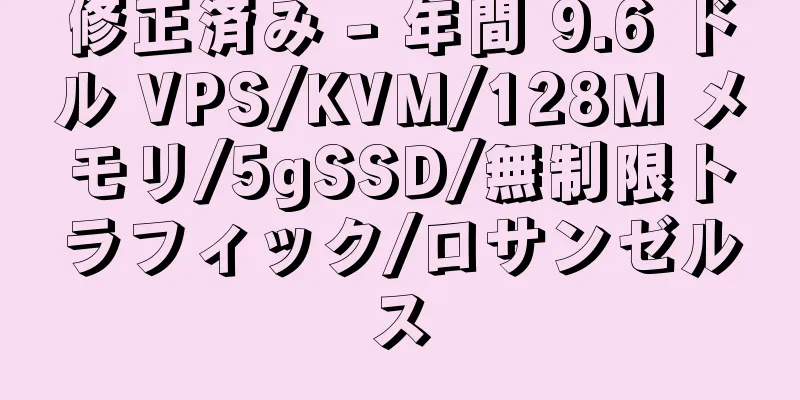 修正済み - 年間 9.6 ドル VPS/KVM/128M メモリ/5gSSD/無制限トラフィック/ロサンゼルス