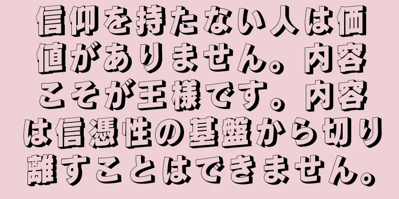 信仰を持たない人は価値がありません。内容こそが王様です。内容は信憑性の基盤から切り離すことはできません。