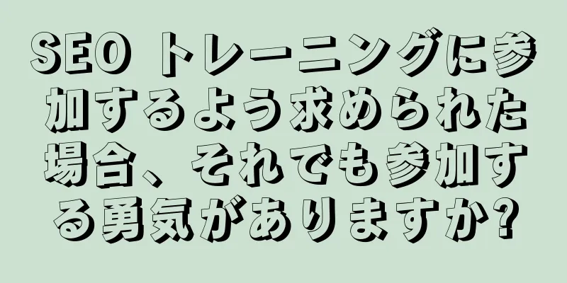 SEO トレーニングに参加するよう求められた場合、それでも参加する勇気がありますか?
