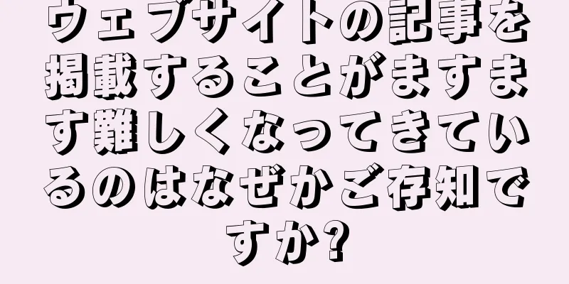 ウェブサイトの記事を掲載することがますます難しくなってきているのはなぜかご存知ですか?