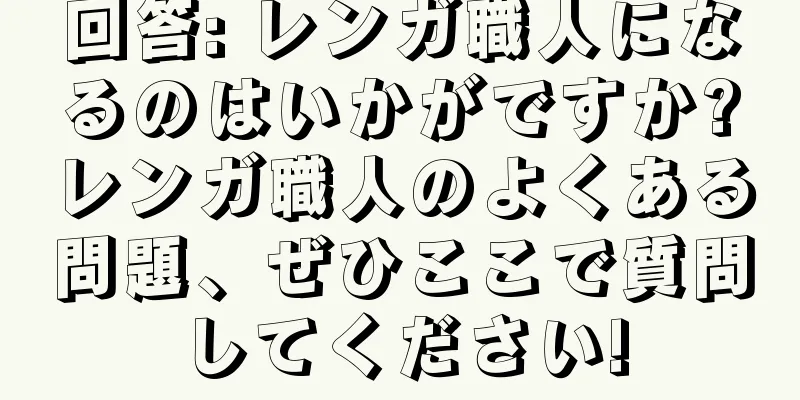 回答: レンガ職人になるのはいかがですか?レンガ職人のよくある問題、ぜひここで質問してください!