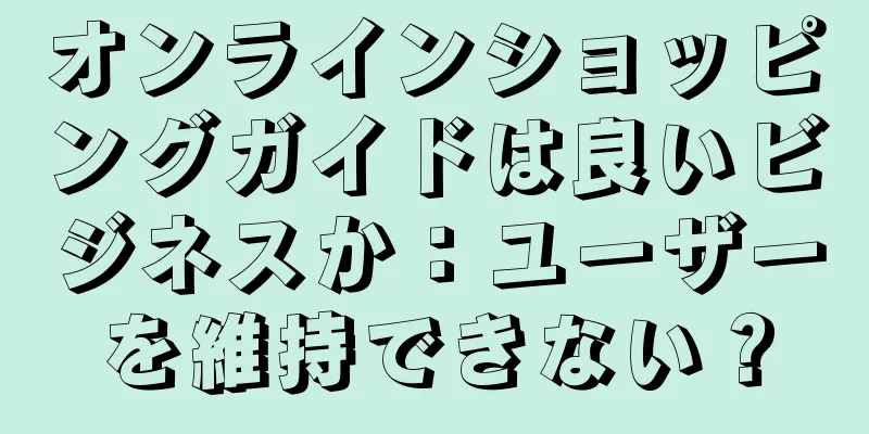 オンラインショッピングガイドは良いビジネスか：ユーザーを維持できない？