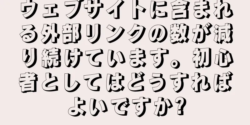 ウェブサイトに含まれる外部リンクの数が減り続けています。初心者としてはどうすればよいですか?