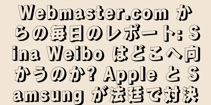 Webmaster.com からの毎日のレポート: Sina Weibo はどこへ向かうのか? Apple と Samsung が法廷で対決