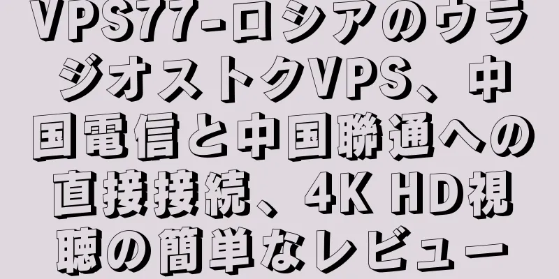VPS77-ロシアのウラジオストクVPS、中国電信と中国聯通への直接接続、4K HD視聴の簡単なレビュー