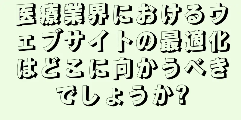 医療業界におけるウェブサイトの最適化はどこに向かうべきでしょうか?