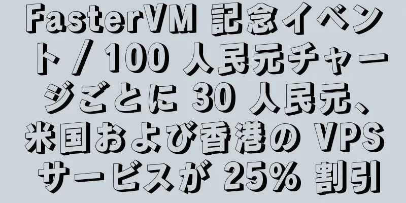 FasterVM 記念イベント / 100 人民元チャージごとに 30 人民元、米国および香港の VPS サービスが 25% 割引
