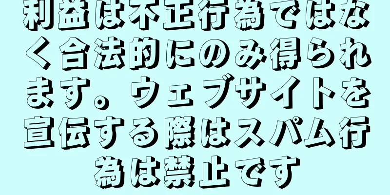 利益は不正行為ではなく合法的にのみ得られます。ウェブサイトを宣伝する際はスパム行為は禁止です