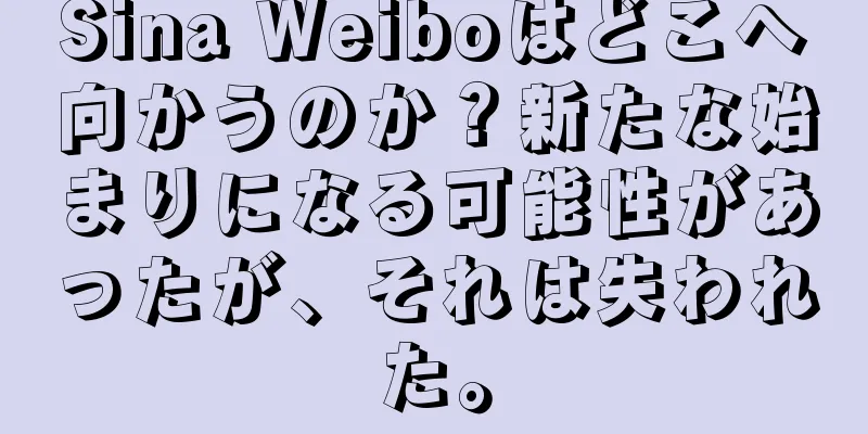 Sina Weiboはどこへ向かうのか？新たな始まりになる可能性があったが、それは失われた。