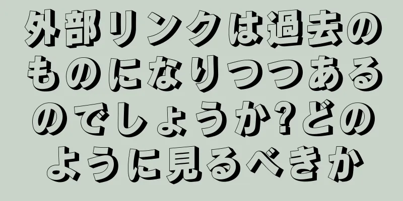 外部リンクは過去のものになりつつあるのでしょうか?どのように見るべきか