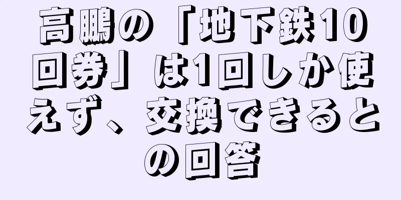 高鵬の「地下鉄10回券」は1回しか使えず、交換できるとの回答
