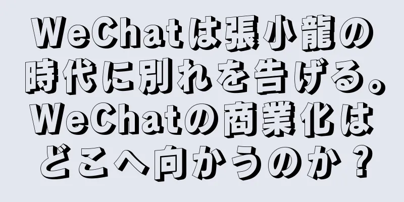WeChatは張小龍の時代に別れを告げる。WeChatの商業化はどこへ向かうのか？
