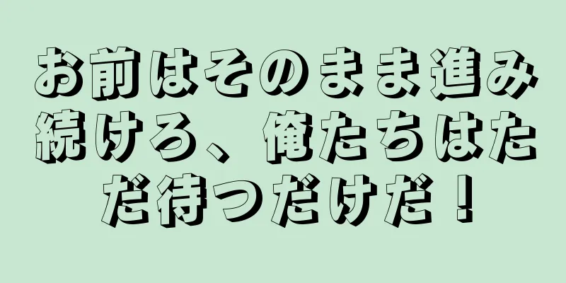 お前はそのまま進み続けろ、俺たちはただ待つだけだ！
