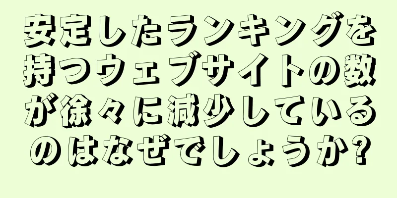 安定したランキングを持つウェブサイトの数が徐々に減少しているのはなぜでしょうか?