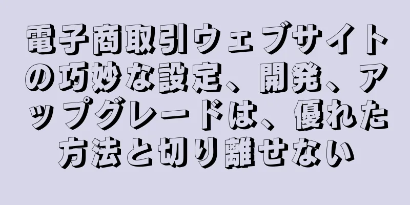 電子商取引ウェブサイトの巧妙な設定、開発、アップグレードは、優れた方法と切り離せない