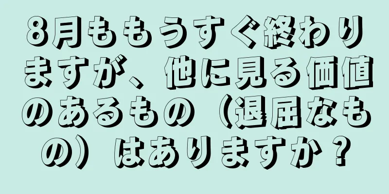 8月ももうすぐ終わりますが、他に見る価値のあるもの（退屈なもの）はありますか？