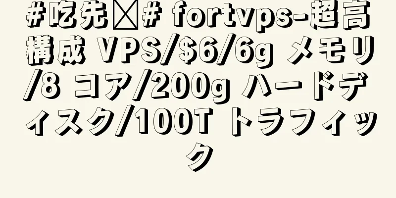#吃先锋# fortvps-超高構成 VPS/$6/6g メモリ/8 コア/200g ハードディスク/100T トラフィック