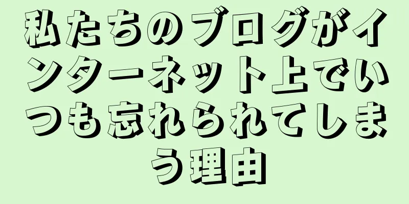 私たちのブログがインターネット上でいつも忘れられてしまう理由