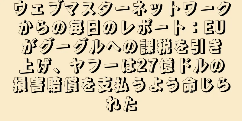 ウェブマスターネットワークからの毎日のレポート：EUがグーグルへの課税を引き上げ、ヤフーは27億ドルの損害賠償を支払うよう命じられた