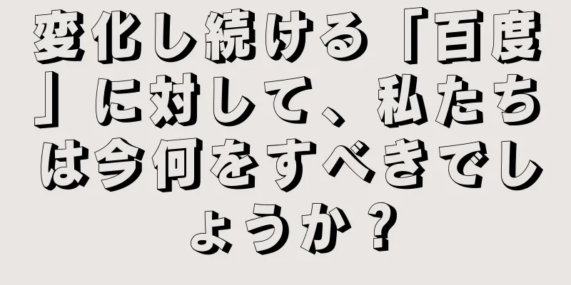 変化し続ける「百度」に対して、私たちは今何をすべきでしょうか？
