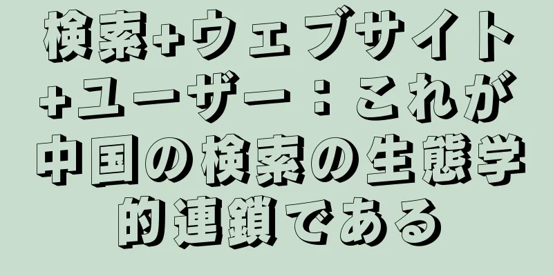検索+ウェブサイト+ユーザー：これが中国の検索の生態学的連鎖である