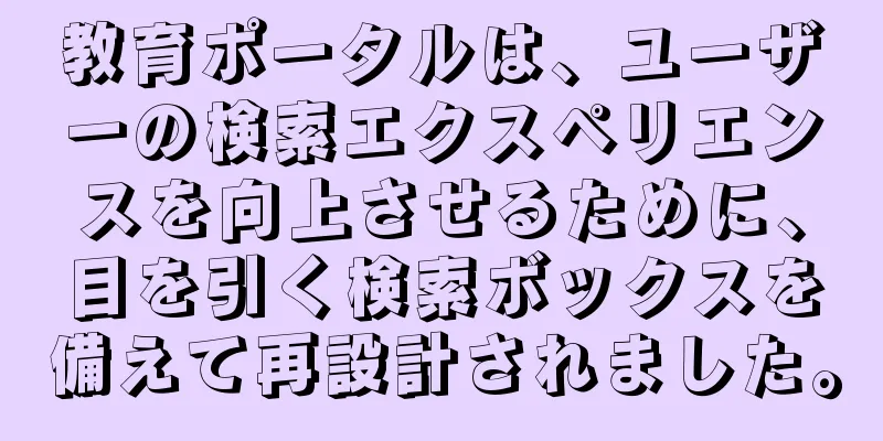教育ポータルは、ユーザーの検索エクスペリエンスを向上させるために、目を引く検索ボックスを備えて再設計されました。