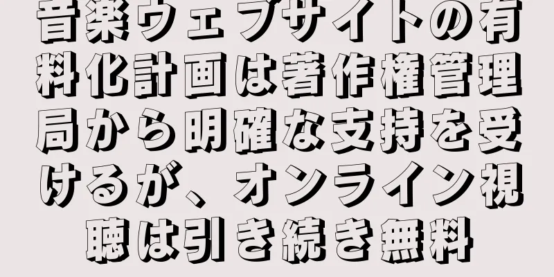 音楽ウェブサイトの有料化計画は著作権管理局から明確な支持を受けるが、オンライン視聴は引き続き無料