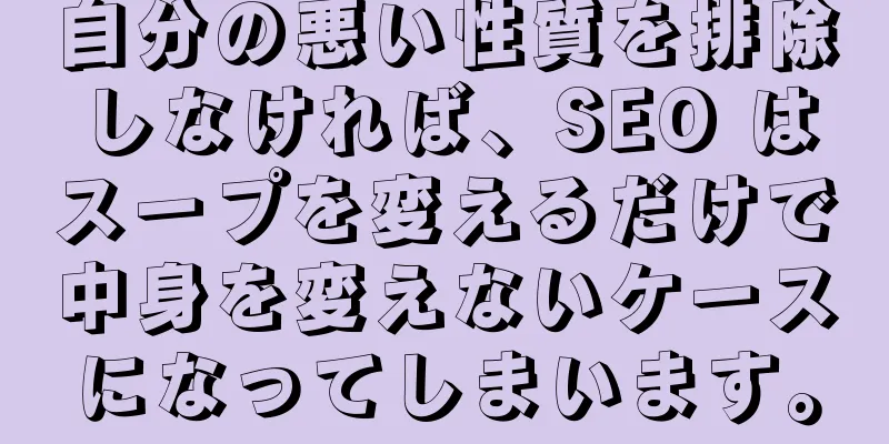 自分の悪い性質を排除しなければ、SEO はスープを変えるだけで中身を変えないケースになってしまいます。