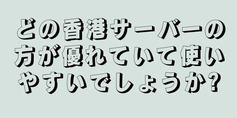 どの香港サーバーの方が優れていて使いやすいでしょうか?
