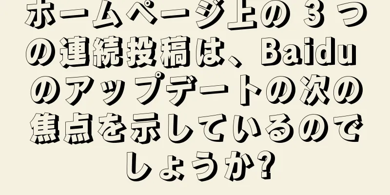 ホームページ上の 3 つの連続投稿は、Baidu のアップデートの次の焦点を示しているのでしょうか?