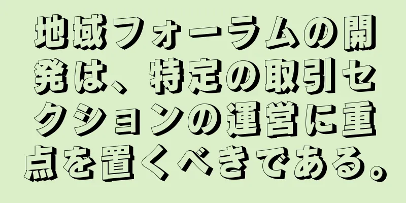 地域フォーラムの開発は、特定の取引セクションの運営に重点を置くべきである。