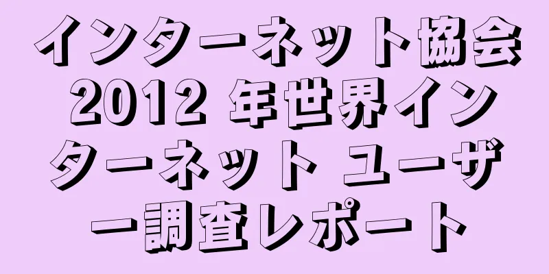インターネット協会 2012 年世界インターネット ユーザー調査レポート