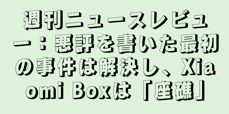 週刊ニュースレビュー：悪評を書いた最初の事件は解決し、Xiaomi Boxは「座礁」