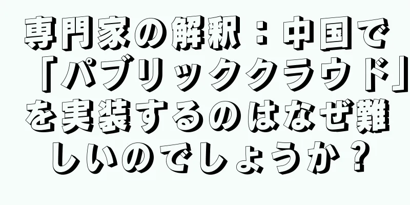 専門家の解釈：中国で「パブリッククラウド」を実装するのはなぜ難しいのでしょうか？