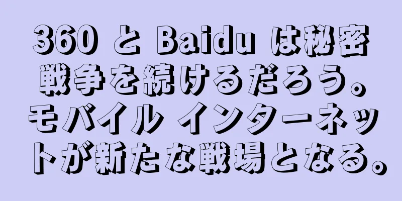 360 と Baidu は秘密戦争を続けるだろう。モバイル インターネットが新たな戦場となる。